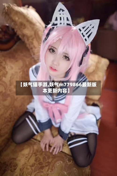 【妖气猫手游,妖气m779866最新版本更新内容】-第3张图片