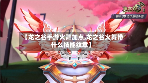 【龙之谷手游火舞加点,龙之谷火舞带什么技能纹章】-第2张图片