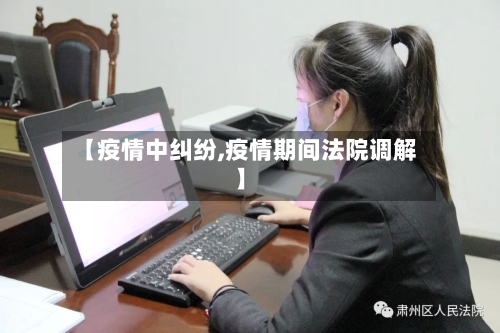 【疫情中纠纷,疫情期间法院调解】-第2张图片