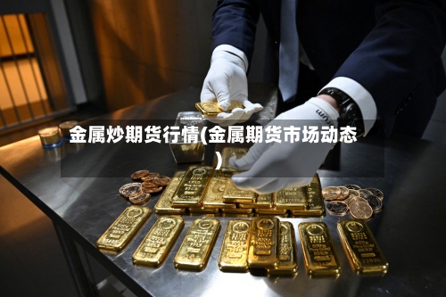 金属炒期货行情(金属期货市场动态)-第2张图片