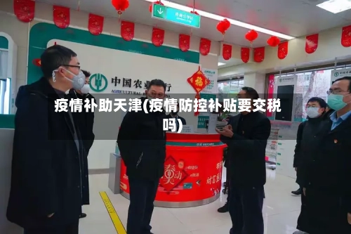 疫情补助天津(疫情防控补贴要交税吗)