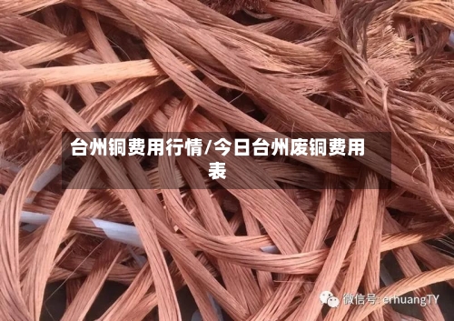 台州铜费用行情/今日台州废铜费用表