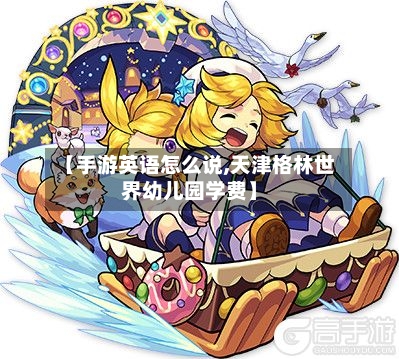 【手游英语怎么说,天津格林世界幼儿园学费】-第3张图片