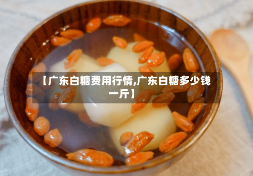 【广东白糖费用行情,广东白糖多少钱一斤】-第3张图片