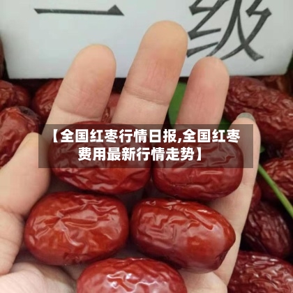 【全国红枣行情日报,全国红枣费用最新行情走势】
