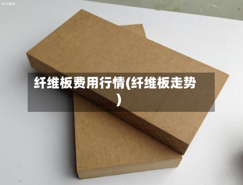纤维板费用行情(纤维板走势)-第3张图片