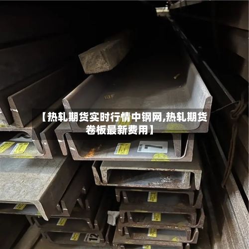 【热轧期货实时行情中钢网,热轧期货卷板最新费用】-第3张图片