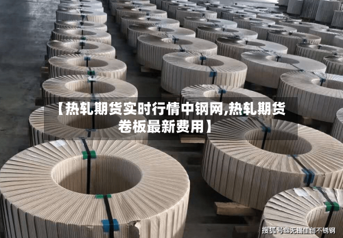 【热轧期货实时行情中钢网,热轧期货卷板最新费用】