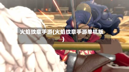火焰纹章手游(火焰纹章手游单机版)-第3张图片