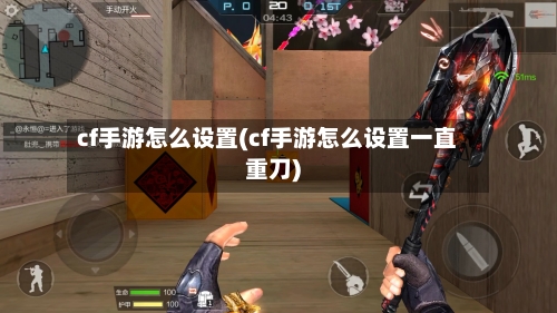 cf手游怎么设置(cf手游怎么设置一直重刀)