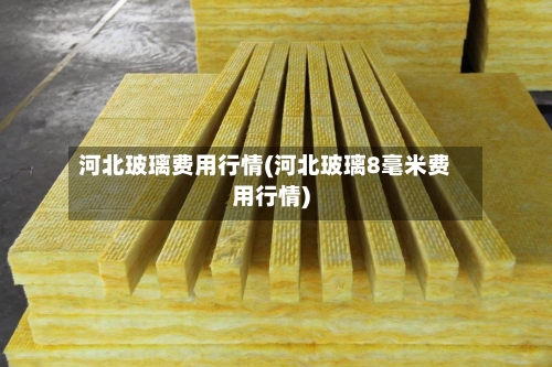 河北玻璃费用行情(河北玻璃8毫米费用行情)-第3张图片