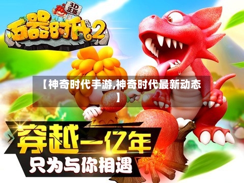 【神奇时代手游,神奇时代最新动态】-第2张图片