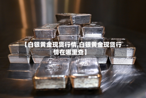 【白银黄金现货行情,白银黄金现货行情在哪里查】