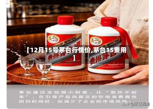 【12月15号茅台行情价,茅台15费用】