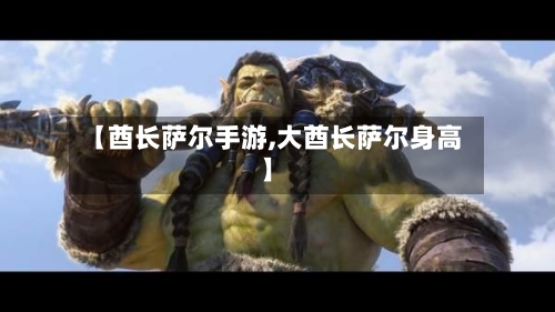 【酋长萨尔手游,大酋长萨尔身高】-第2张图片