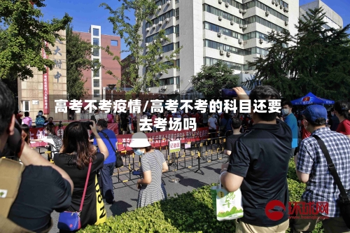 高考不考疫情/高考不考的科目还要去考场吗-第2张图片