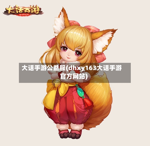大话手游公益服(dhxy163大话手游官方网站)-第2张图片