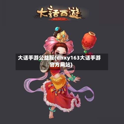 大话手游公益服(dhxy163大话手游官方网站)