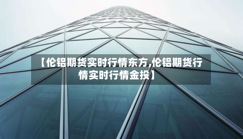 【伦铝期货实时行情东方,伦铝期货行情实时行情金投】