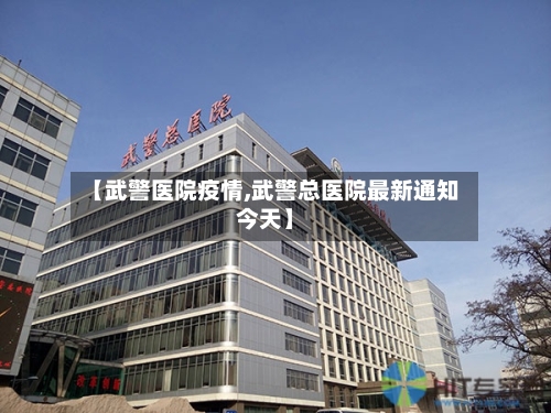 【武警医院疫情,武警总医院最新通知今天】-第2张图片