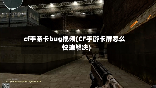 cf手游卡bug视频(CF手游卡屏怎么快速解决)