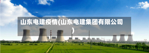 山东电建疫情(山东电建集团有限公司)-第2张图片