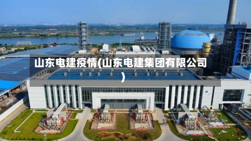 山东电建疫情(山东电建集团有限公司)