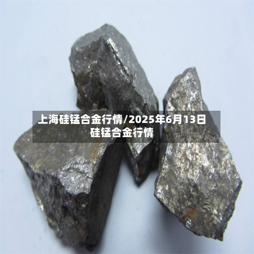 上海硅锰合金行情/2025年6月13日硅锰合金行情
