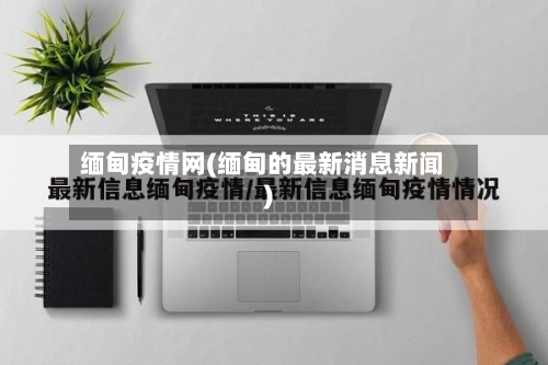缅甸疫情网(缅甸的最新消息新闻)-第2张图片