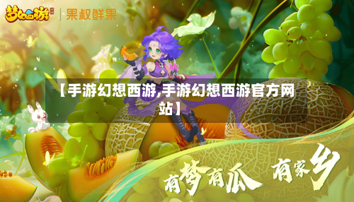 【手游幻想西游,手游幻想西游官方网站】-第3张图片