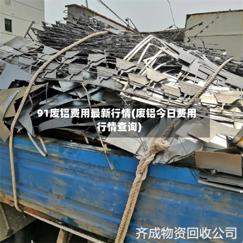 91废铝费用最新行情(废铝今日费用行情查询)