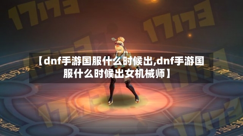 【dnf手游国服什么时候出,dnf手游国服什么时候出女机械师】-第3张图片