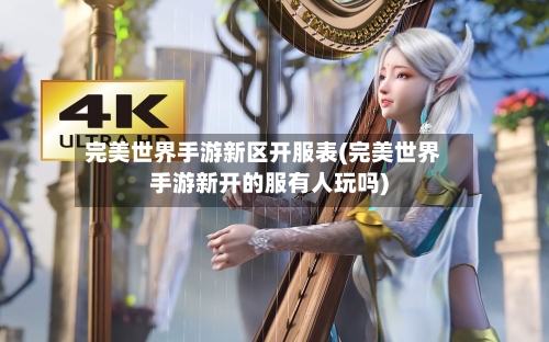 完美世界手游新区开服表(完美世界手游新开的服有人玩吗)