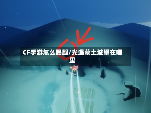 CF手游怎么踢腿/光遇墓土城堡在哪里