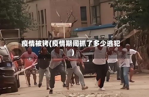 疫情被铐(疫情期间抓了多少逃犯)