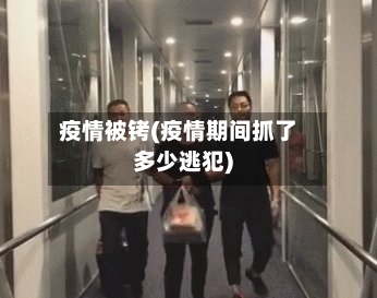 疫情被铐(疫情期间抓了多少逃犯)-第3张图片