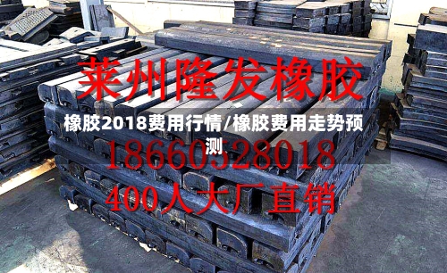 橡胶2018费用行情/橡胶费用走势预测