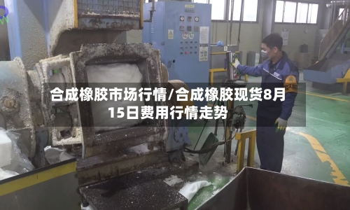 合成橡胶市场行情/合成橡胶现货8月15日费用行情走势-第3张图片