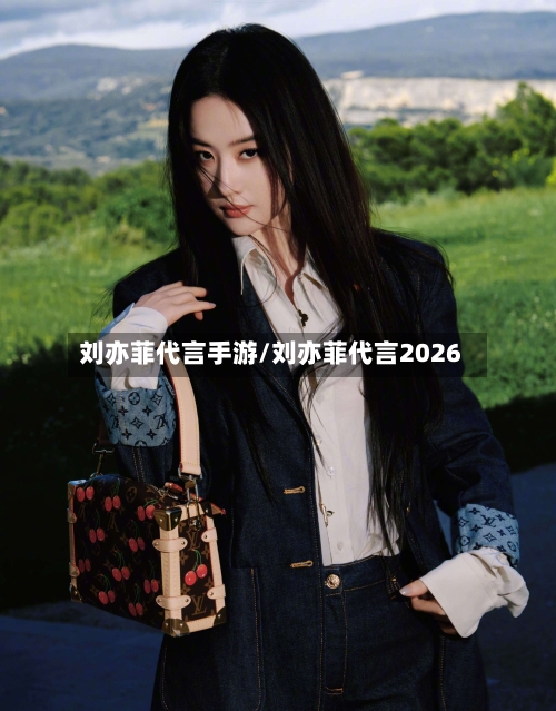 刘亦菲代言手游/刘亦菲代言2026