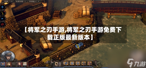 【将军之刃手游,将军之刃手游免费下载正版最新版本】
