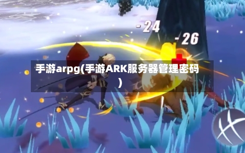 手游arpg(手游ARK服务器管理密码)