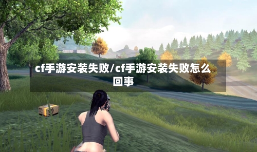 cf手游安装失败/cf手游安装失败怎么回事