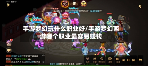 手游梦幻玩什么职业好/手游梦幻西游哪个职业最容易赚钱