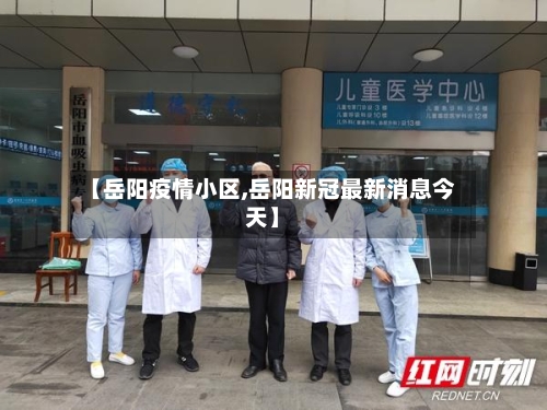 【岳阳疫情小区,岳阳新冠最新消息今天】-第2张图片