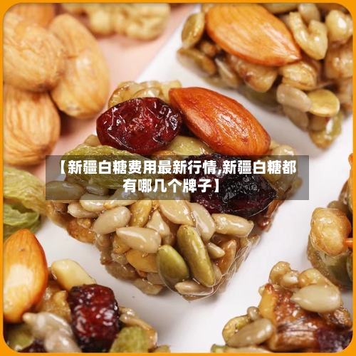 【新疆白糖费用最新行情,新疆白糖都有哪几个牌子】