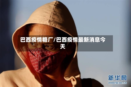 巴西疫情糖厂/巴西疫情最新消息今天-第2张图片