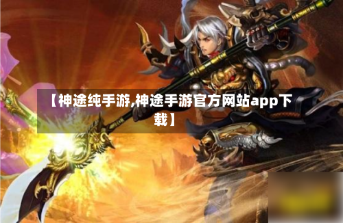 【神途纯手游,神途手游官方网站app下载】