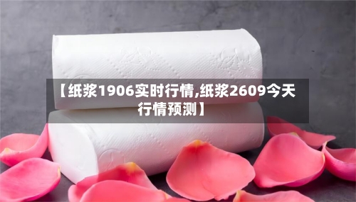 【纸浆1906实时行情,纸浆2609今天行情预测】
