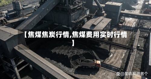 【焦煤焦炭行情,焦煤费用实时行情】-第2张图片