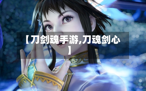 【刀剑魂手游,刀魂剑心】
